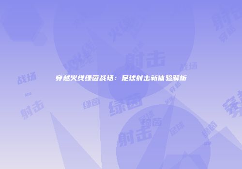 穿越火线绿茵战场：足球射击新体验解析