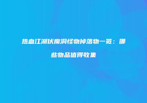 热血江湖伏魔洞怪物掉落物一览：哪些物品值得收集