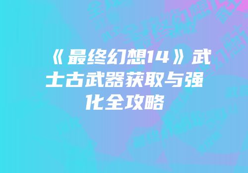 《最终幻想14》武士古武器获取与强化全攻略