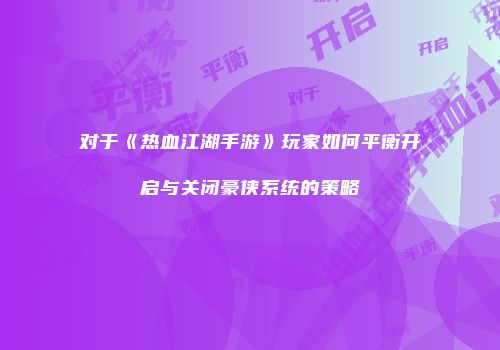 对于《热血江湖手游》玩家如何平衡开启与关闭豪侠系统的策略