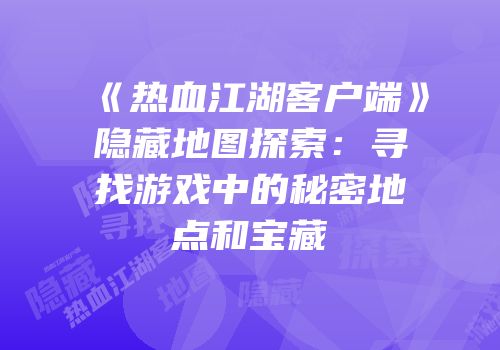 《热血江湖客户端》隐藏地图探索：寻找游戏中的秘密地点和宝藏