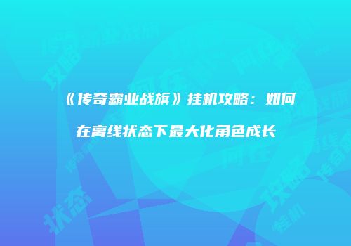 《传奇霸业战旗》挂机攻略：如何在离线状态下最大化角色成长