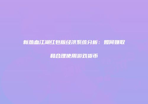 新热血江湖红包版经济系统分析：如何赚取和合理使用游戏货币