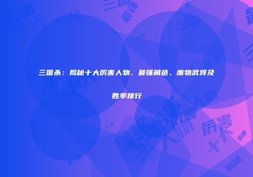 三国杀：揭秘十大厉害人物、最强角色、废物武将及胜率排行
