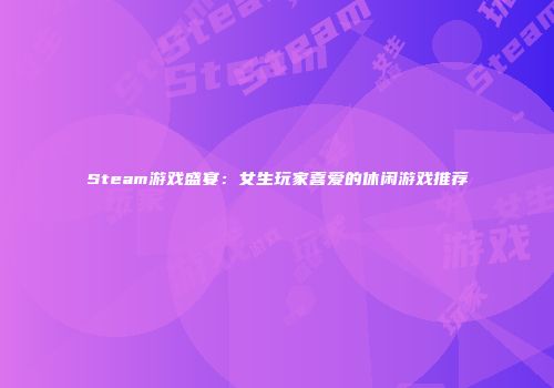 Steam游戏盛宴：女生玩家喜爱的休闲游戏推荐