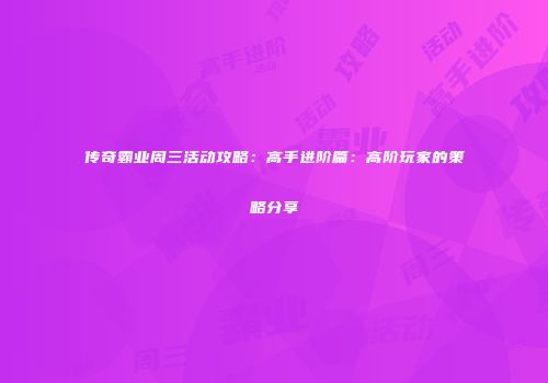 传奇霸业周三活动攻略：高手进阶篇：高阶玩家的策略分享