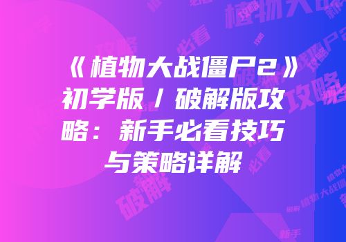 《植物大战僵尸2》初学版／破解版攻略：新手必看技巧与策略详解