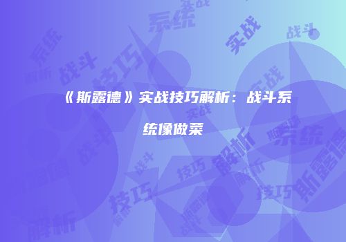 《斯露德》实战技巧解析：战斗系统像做菜