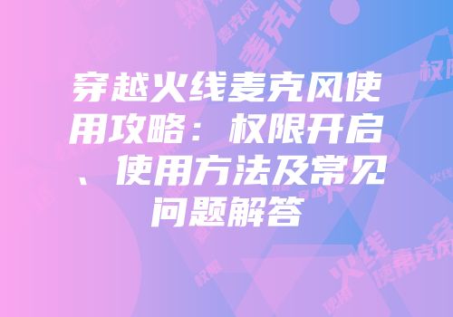 穿越火线麦克风使用攻略：权限开启、使用方法及常见问题解答