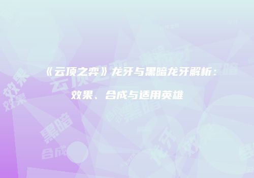 《云顶之弈》龙牙与黑暗龙牙解析：效果、合成与适用英雄