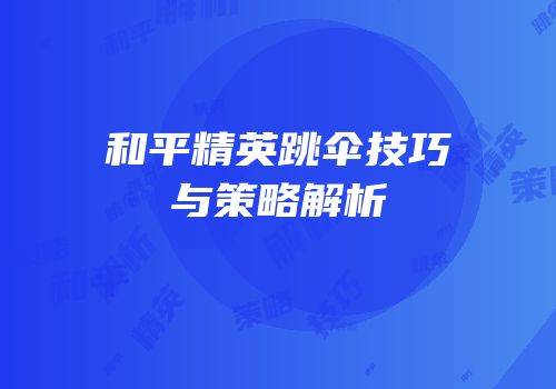 和平精英跳伞技巧与策略解析
