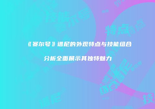 《赛尔号》谱尼的外观特点与技能组合分析全面展示其独特魅力