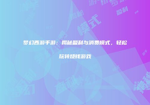 梦幻西游手游：揭秘盈利与消费模式，轻松玩转烧钱游戏
