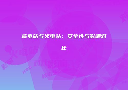 核电站与火电站：安全性与影响对比