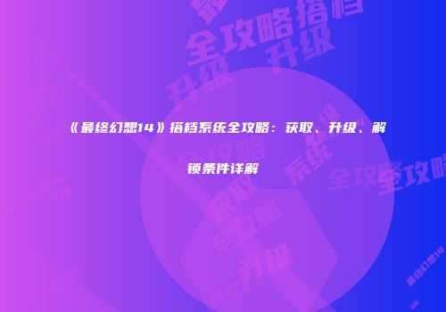 《最终幻想14》搭档系统全攻略：获取、升级、解锁条件详解