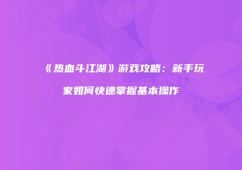 《热血斗江湖》游戏攻略:新手玩家如何快速掌握基本操作