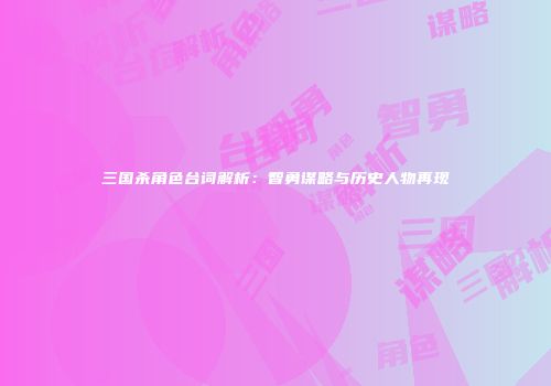 三国杀角色台词解析：智勇谋略与历史人物再现