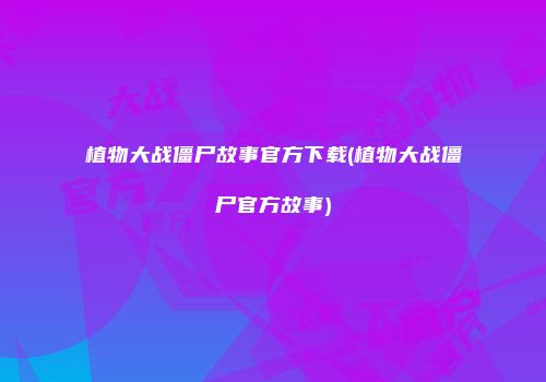 植物大战僵尸故事官方下载(植物大战僵尸官方故事)
