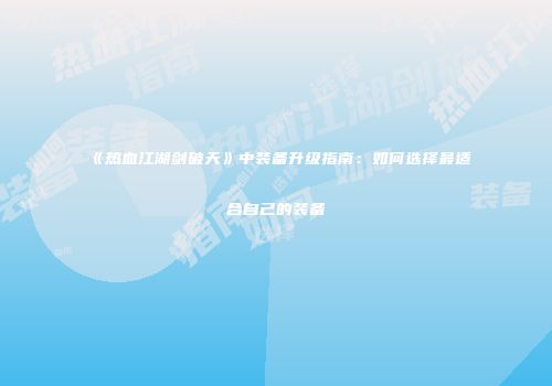 《热血江湖剑破天》中装备升级指南：如何选择最适合自己的装备