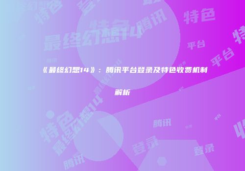 《最终幻想14》：腾讯平台登录及特色收费机制解析