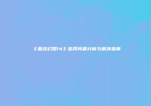 《最终幻想14》连网问题分析与解决指南