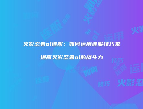 火影忍者ol连服:如何运用连服技巧来提高火影忍者ol的战斗力