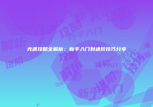 光遇攻略全解析：新手入门到进阶技巧分享