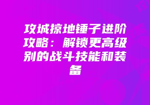 攻城掠地锤子进阶攻略：解锁更高级别的战斗技能和装备
