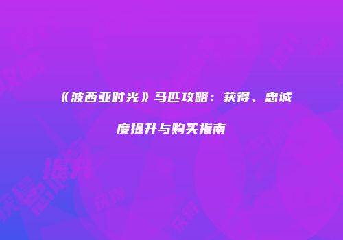 《波西亚时光》马匹攻略：获得、忠诚度提升与购买指南