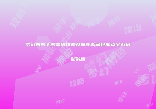 梦幻西游手游雪山攻略及狮驼岭角色加点宝石搭配解析