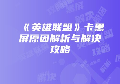《英雄联盟》卡黑屏原因解析与解决攻略