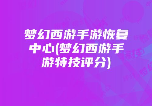 梦幻西游手游恢复中心(梦幻西游手游特技评分)