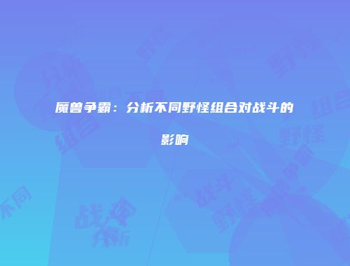 魔兽争霸：分析不同野怪组合对战斗的影响