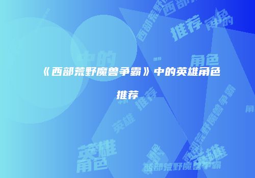 《西部荒野魔兽争霸》中的英雄角色推荐