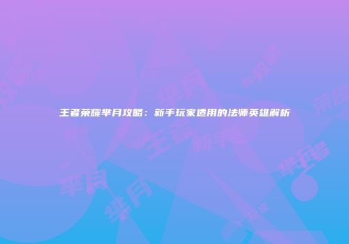 王者荣耀芈月攻略：新手玩家适用的法师英雄解析