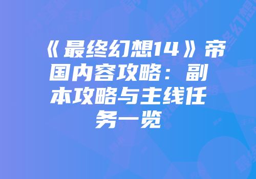 《最终幻想14》帝国内容攻略：副本攻略与主线任务一览
