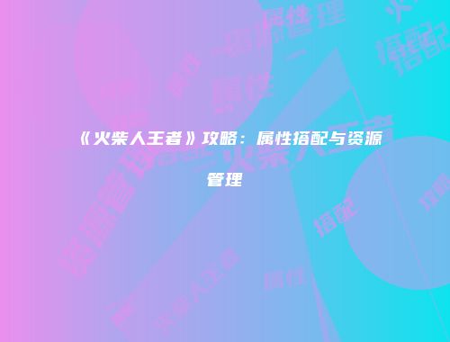 《火柴人王者》攻略：属性搭配与资源管理