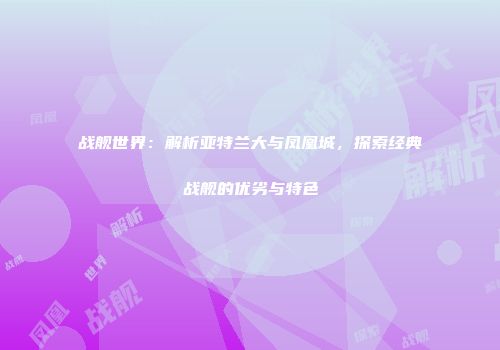 战舰世界：解析亚特兰大与凤凰城，探索经典战舰的优劣与特色