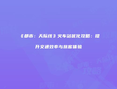《都市：天际线》火车站优化攻略：提升交通效率与旅客体验