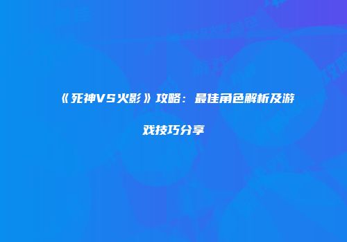 《死神VS火影》攻略：最佳角色解析及游戏技巧分享