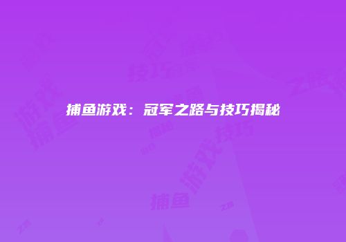 捕鱼游戏：冠军之路与技巧揭秘