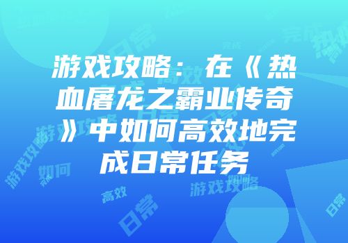 游戏攻略:在《热血屠龙之霸业传奇》中如何高效地完成日常任务
