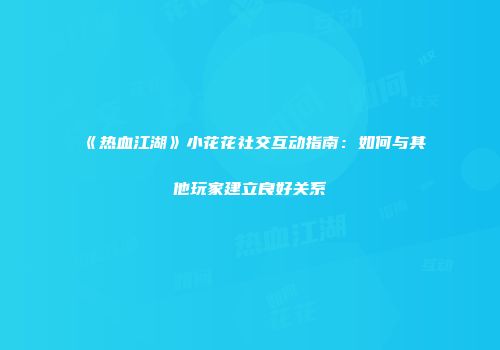《热血江湖》小花花社交互动指南：如何与其他玩家建立良好关系