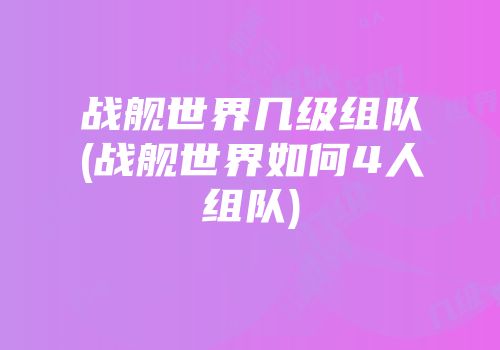 战舰世界几级组队(战舰世界如何4人组队)