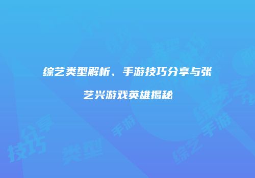 综艺类型解析、手游技巧分享与张艺兴游戏英雄揭秘