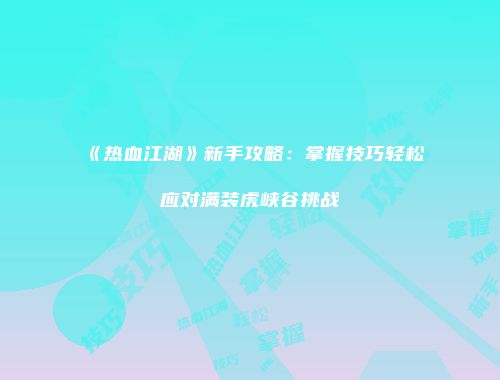 《热血江湖》新手攻略：掌握技巧轻松应对满装虎峡谷挑战