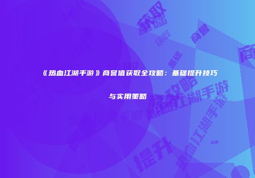 《热血江湖手游》商誉值获取全攻略：基础提升技巧与实用策略