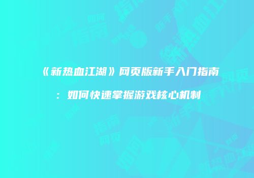 《新热血江湖》网页版新手入门指南：如何快速掌握游戏核心机制