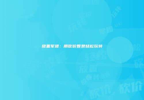 放置军团：用砍价智慧轻松玩转