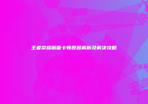 王者荣耀画面卡顿原因解析及解决攻略